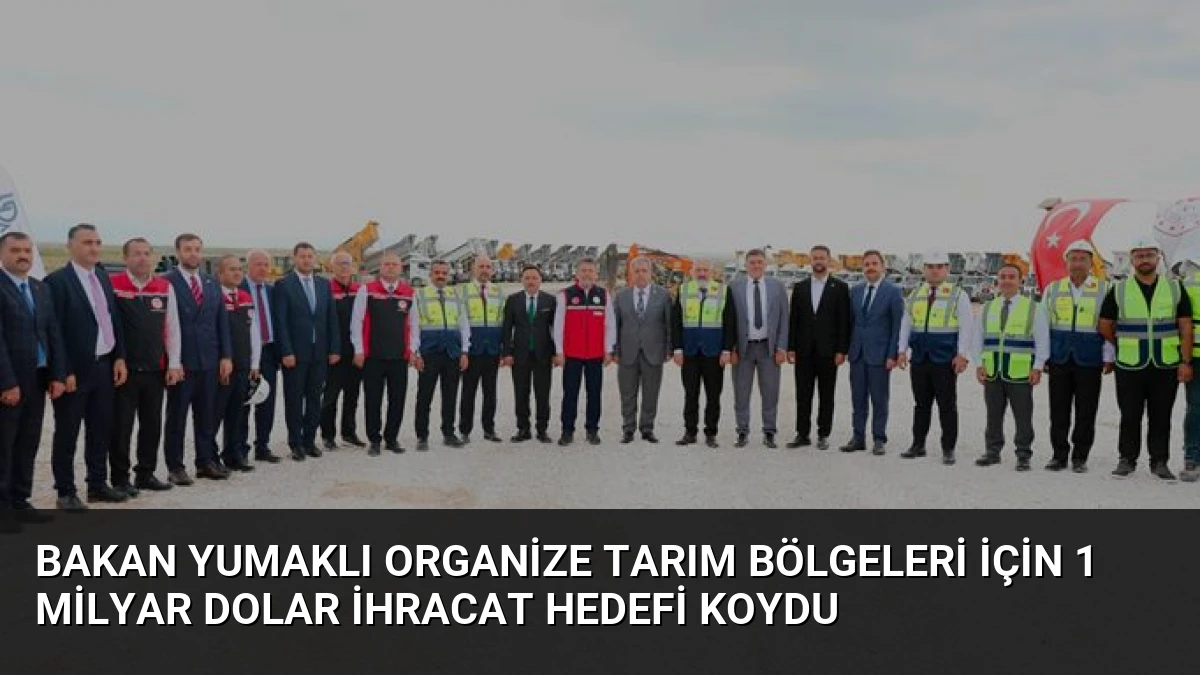 Bakan Yumaklı Organize Tarım Bölgeleri İçin 1 Milyar Dolar İhracat Hedefi Koydu