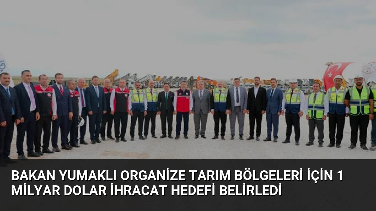 Bakan Yumaklı Organize Tarım Bölgeleri İçin 1 Milyar Dolar İhracat Hedefi Belirledi