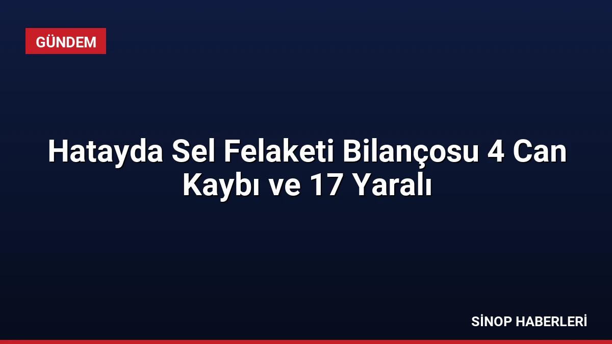 Hatayda Sel Felaketi Bilançosu 4 Can Kaybı ve 17 Yaralı