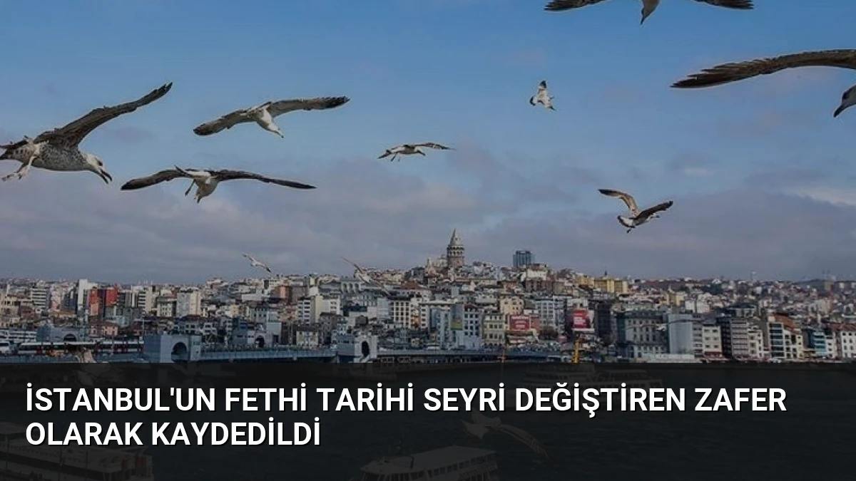 İstanbul’un Fethi Tarihi Seyri Değiştiren Zafer Olarak Kaydedildi
