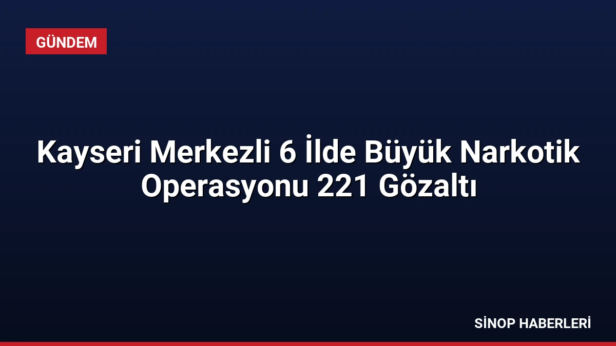Kayseri Merkezli 6 İlde Büyük Narkotik Operasyonu 221 Gözaltı