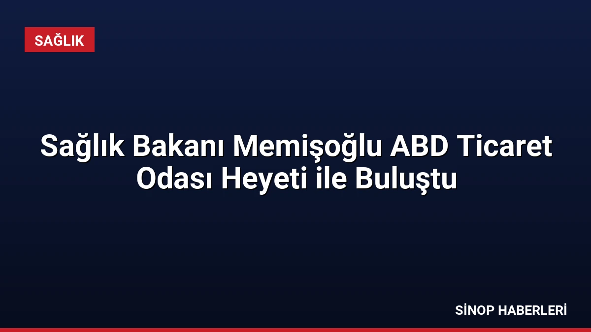 Sağlık Bakanı Memişoğlu ABD Ticaret Odası Heyeti ile Buluştu