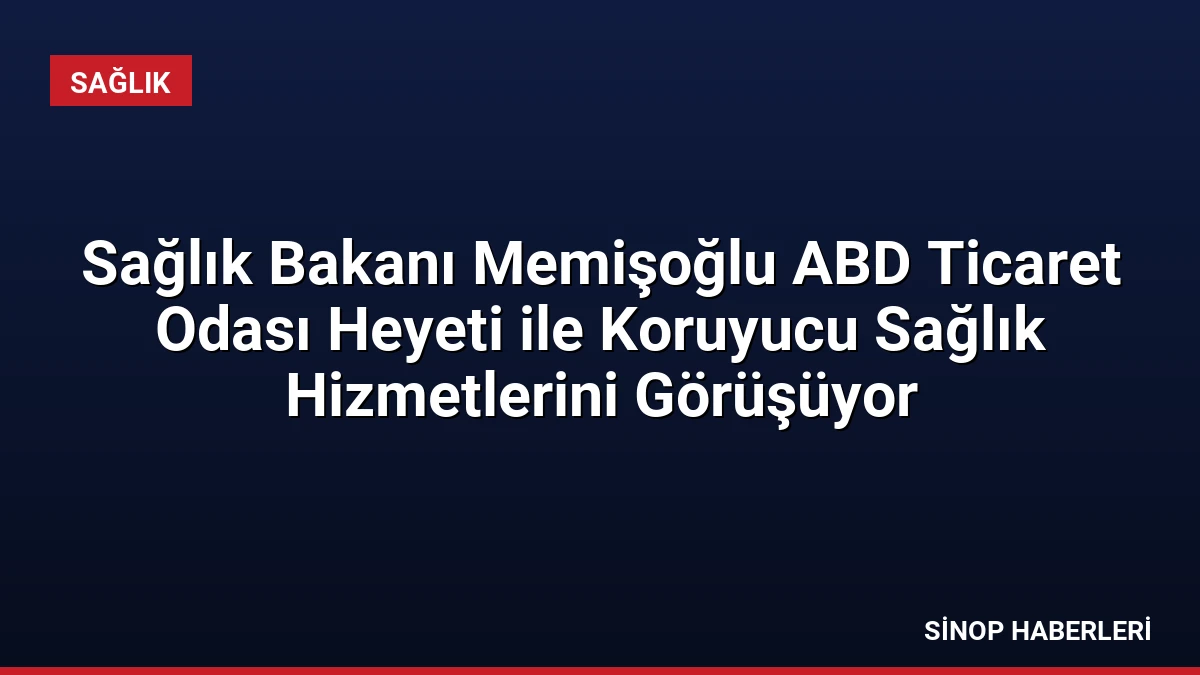 Sağlık Bakanı Memişoğlu ABD Ticaret Odası Heyeti ile Koruyucu Sağlık Hizmetlerini Görüşüyor