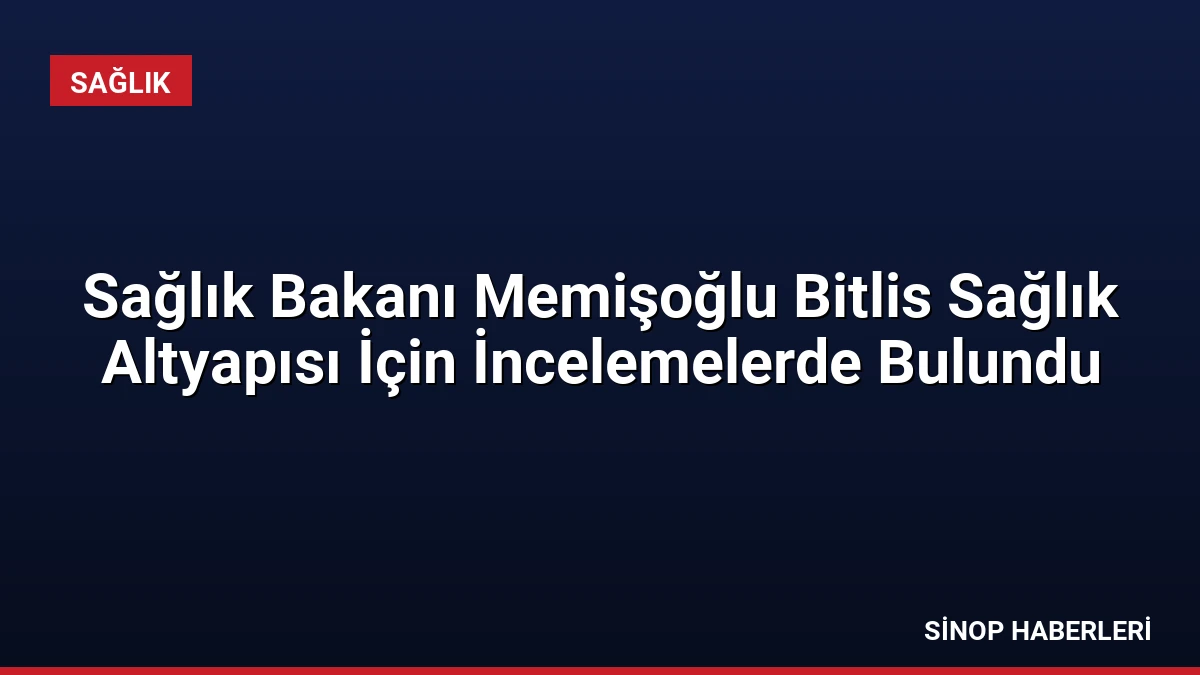 Sağlık Bakanı Memişoğlu Bitlis Sağlık Altyapısı İçin İncelemelerde Bulundu