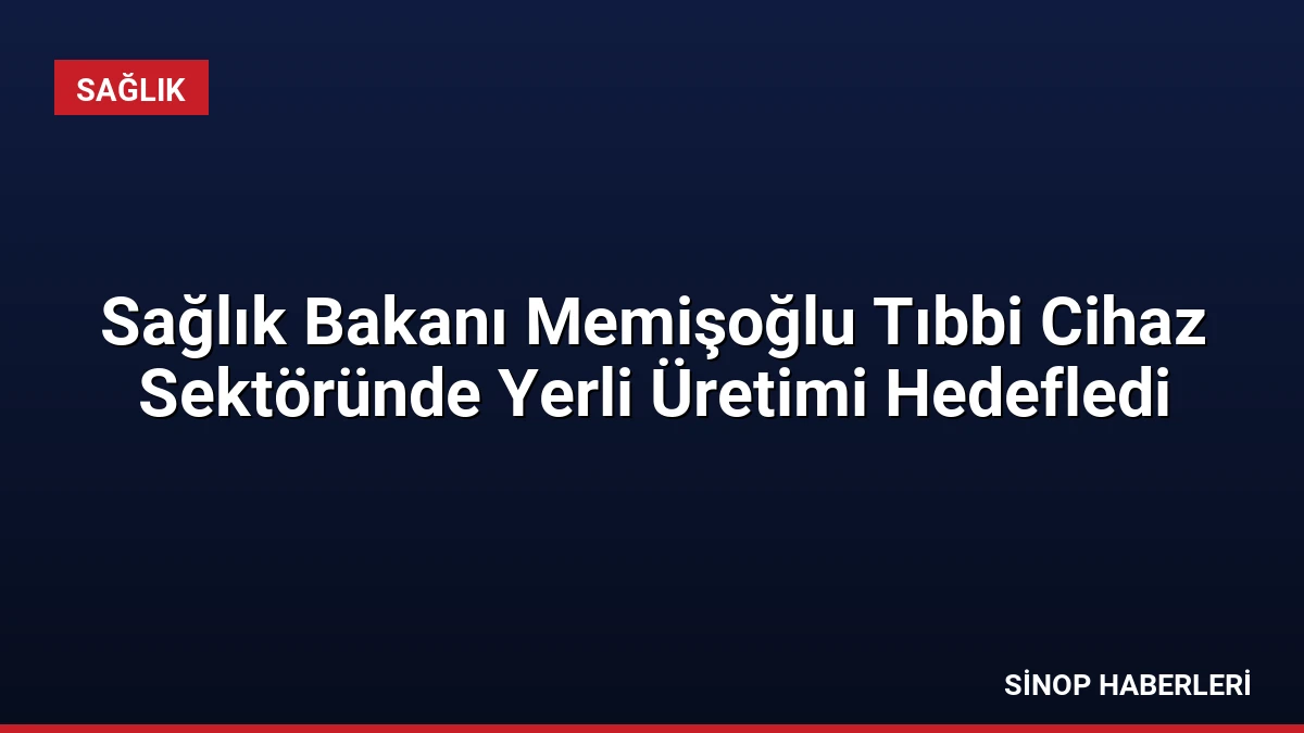 Sağlık Bakanı Memişoğlu Tıbbi Cihaz Sektöründe Yerli Üretimi Hedefledi