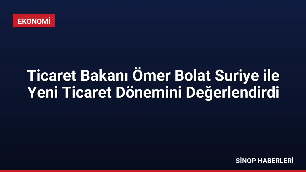 Ticaret Bakanı Ömer Bolat Suriye ile Yeni Ticaret Dönemini Değerlendirdi