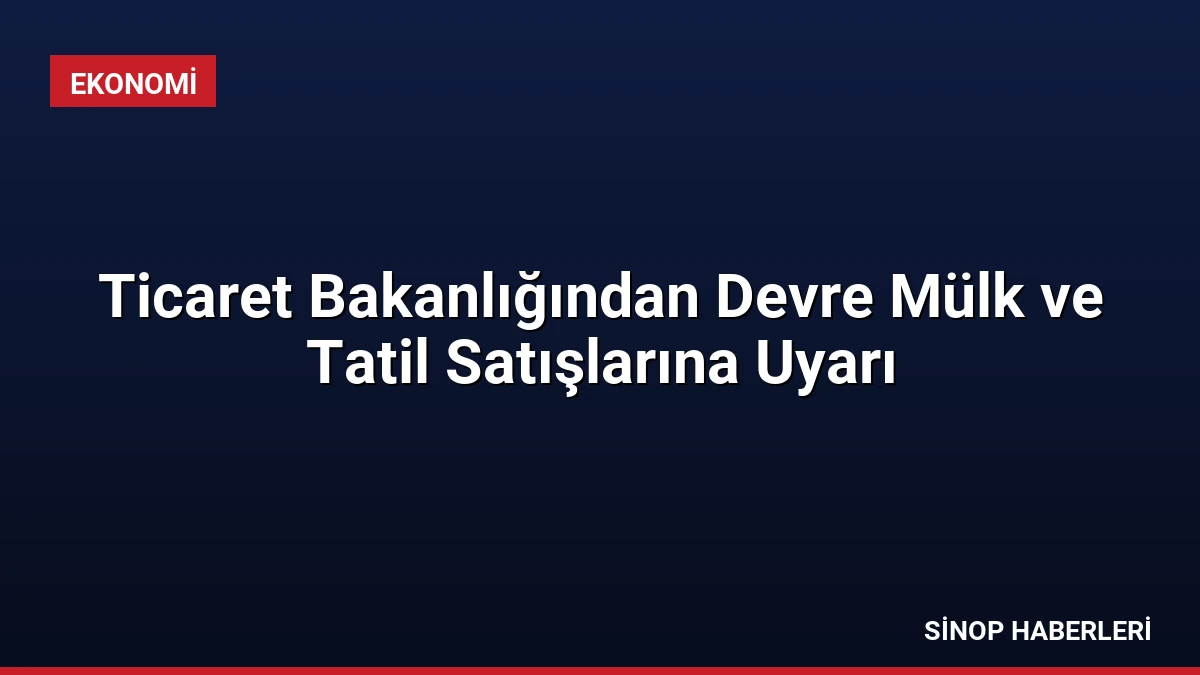 Ticaret Bakanlığından Devre Mülk ve Tatil Satışlarına Uyarı