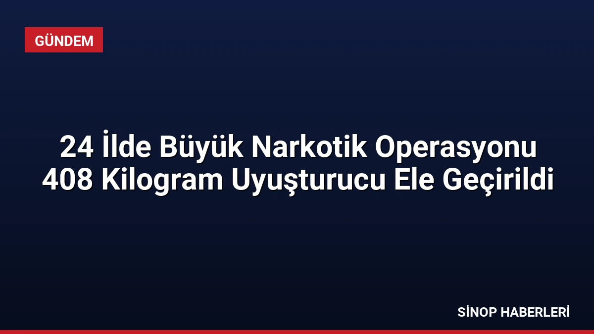 24 İlde Büyük Narkotik Operasyonu 408 Kilogram Uyuşturucu Ele Geçirildi