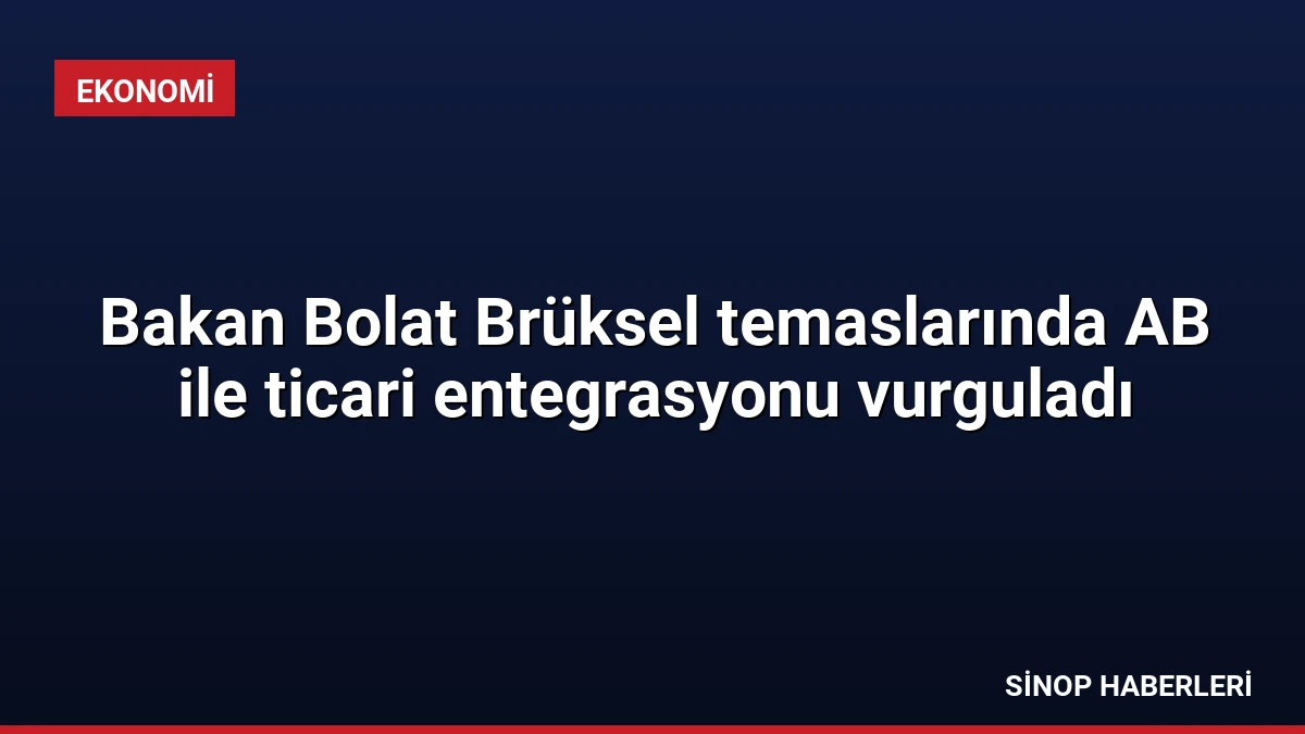 Bakan Bolat Brüksel temaslarında AB ile ticari entegrasyonu vurguladı
