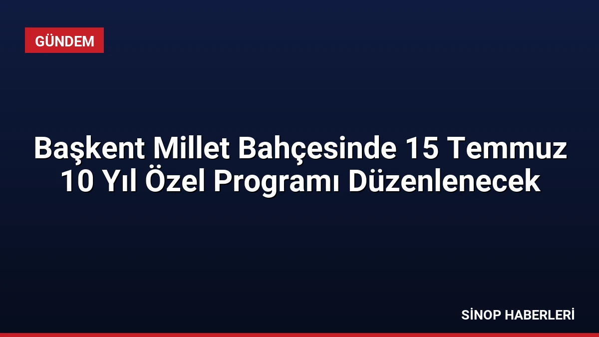 Başkent Millet Bahçesinde 15 Temmuz 10 Yıl Özel Programı Düzenlenecek