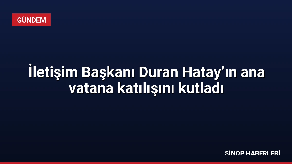 İletişim Başkanı Duran Hatay’ın ana vatana katılışını kutladı