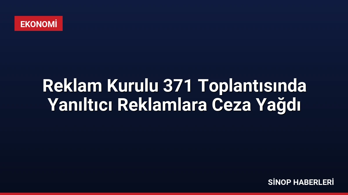 Reklam Kurulu 371 Toplantısında Yanıltıcı Reklamlara Ceza Yağdı
