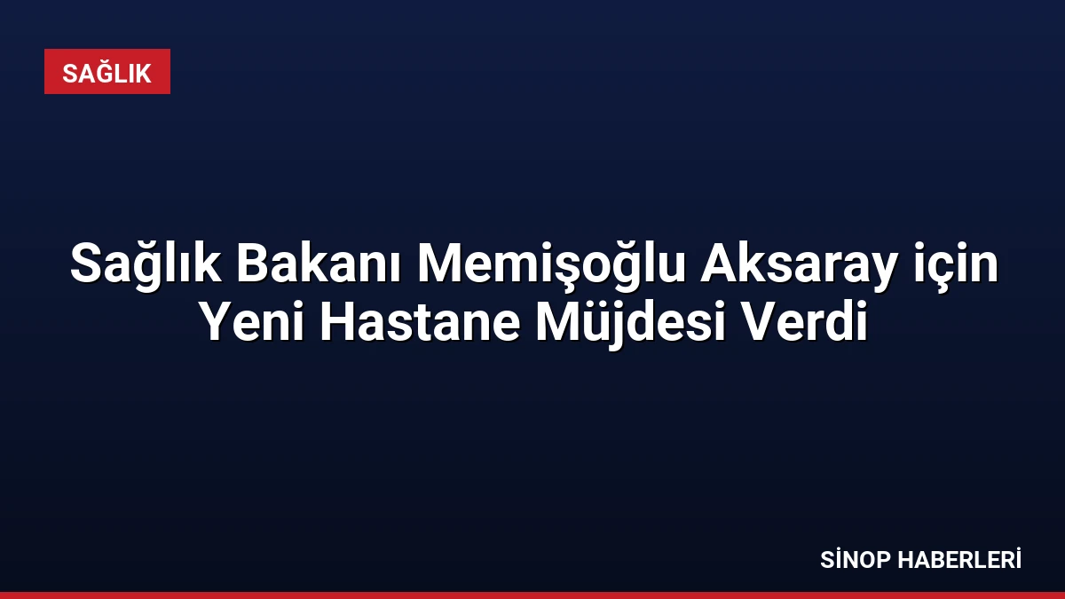 Sağlık Bakanı Memişoğlu Aksaray için Yeni Hastane Müjdesi Verdi
