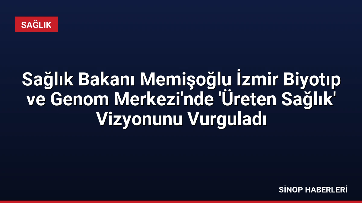 Sağlık Bakanı Memişoğlu İzmir Biyotıp ve Genom Merkezi’nde ‘Üreten Sağlık’ Vizyonunu Vurguladı