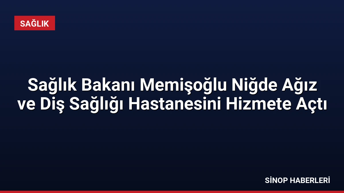 Sağlık Bakanı Memişoğlu Niğde Ağız ve Diş Sağlığı Hastanesini Hizmete Açtı