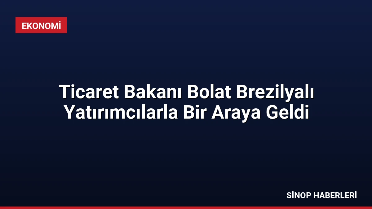Ticaret Bakanı Bolat Brezilyalı Yatırımcılarla Bir Araya Geldi