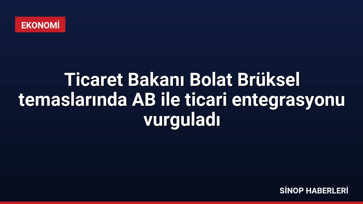 Ticaret Bakanı Bolat Brüksel temaslarında AB ile ticari entegrasyonu vurguladı