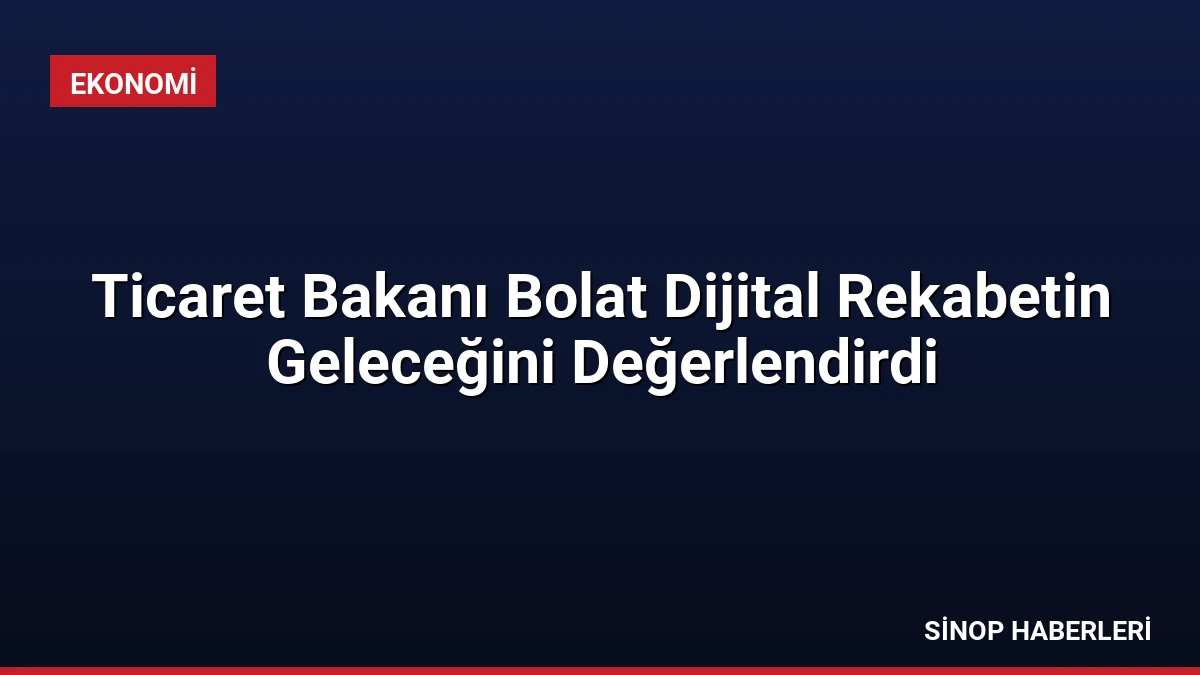 Ticaret Bakanı Bolat Dijital Rekabetin Geleceğini Değerlendirdi