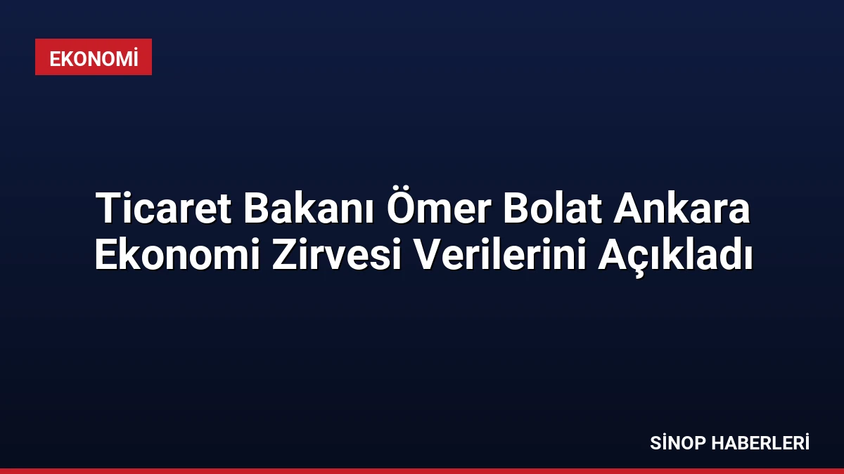 Ticaret Bakanı Ömer Bolat Ankara Ekonomi Zirvesi Verilerini Açıkladı