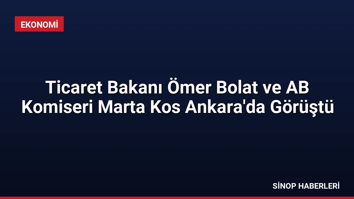 Ticaret Bakanı Ömer Bolat ve AB Komiseri Marta Kos Ankara’da Görüştü