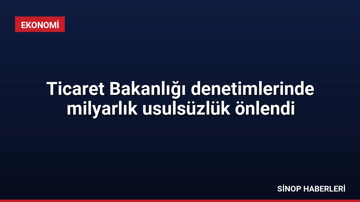 Ticaret Bakanlığı denetimlerinde milyarlık usulsüzlük önlendi