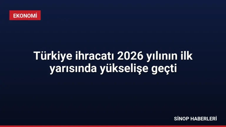Türkiye ihracatı 2026 yılının ilk yarısında yükselişe geçti