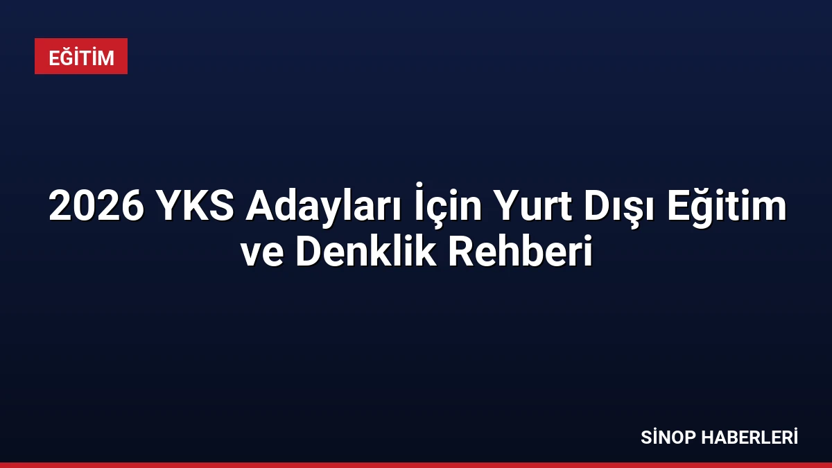 2026 YKS Adayları İçin Yurt Dışı Eğitim ve Denklik Rehberi