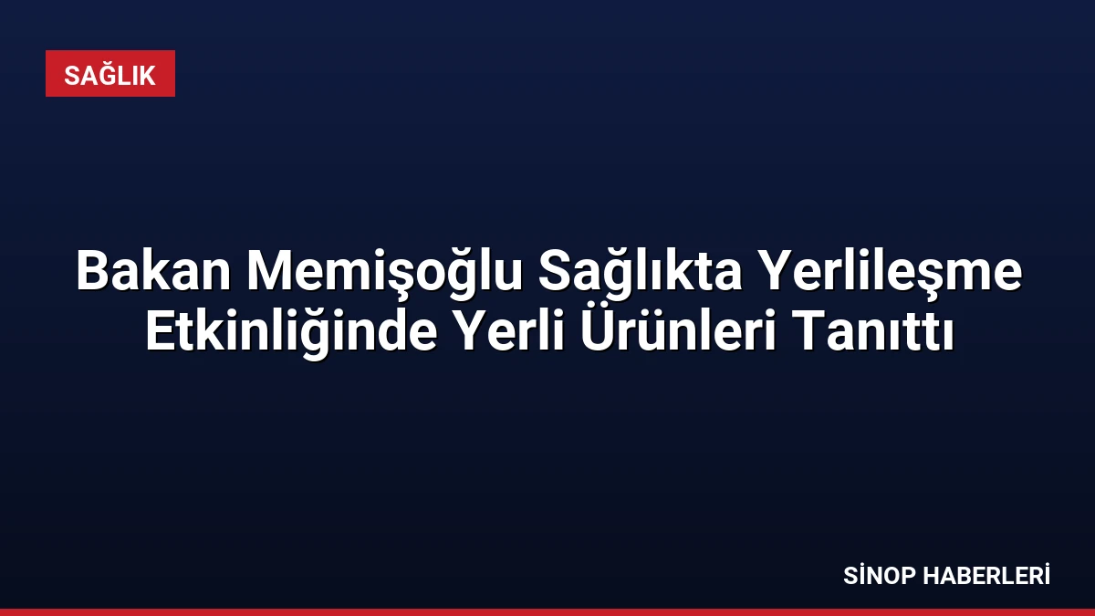 Bakan Memişoğlu Sağlıkta Yerlileşme Etkinliğinde Yerli Ürünleri Tanıttı