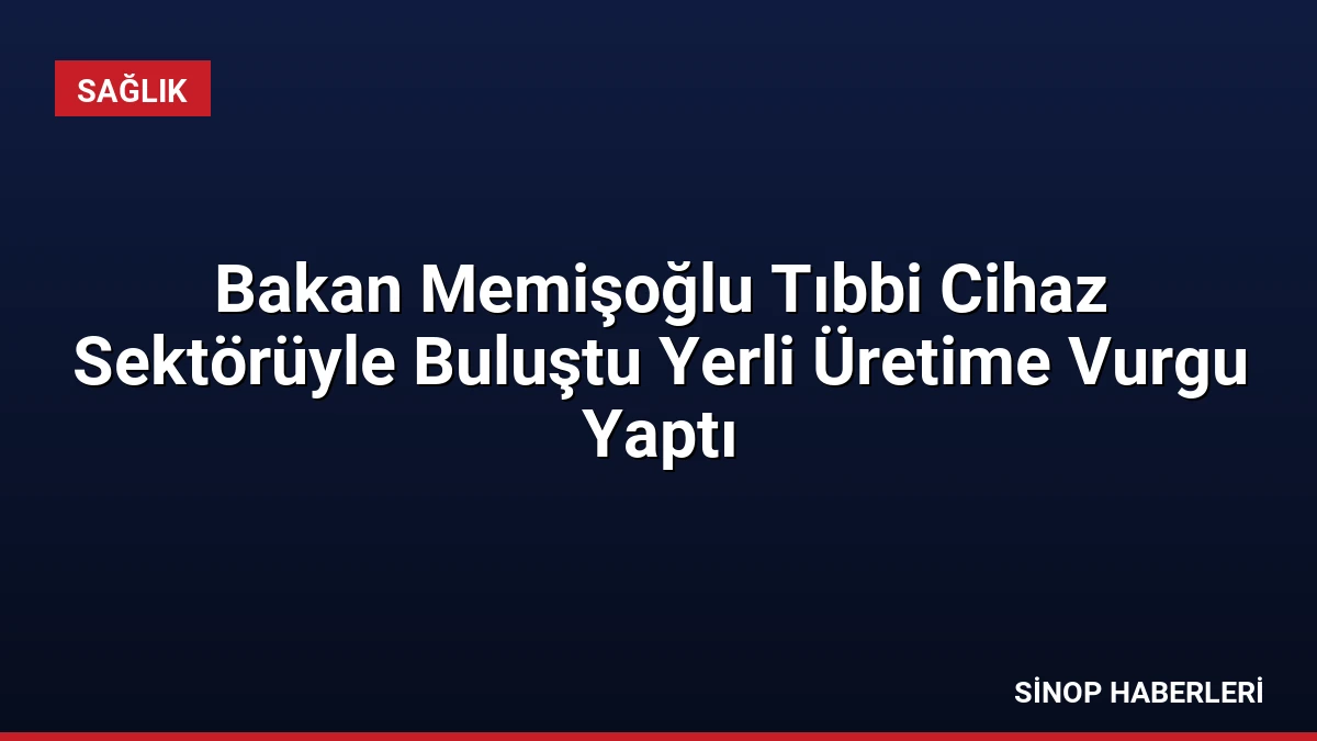 Bakan Memişoğlu Tıbbi Cihaz Sektörüyle Buluştu Yerli Üretime Vurgu Yaptı