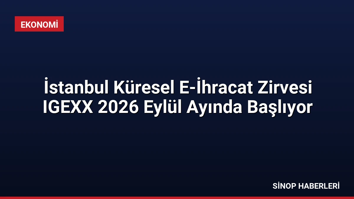 İstanbul Küresel E-İhracat Zirvesi IGEXX 2026 Eylül Ayında Başlıyor