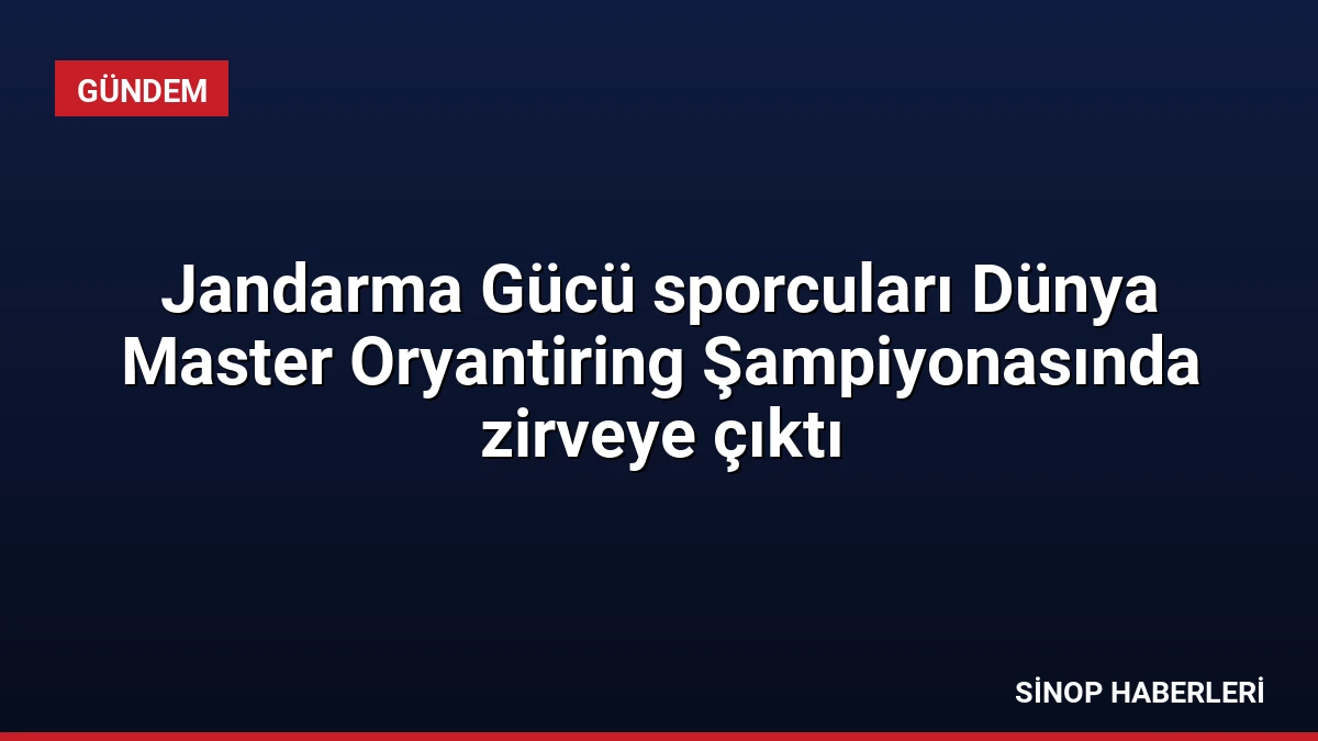 Jandarma Gücü sporcuları Dünya Master Oryantiring Şampiyonasında zirveye çıktı