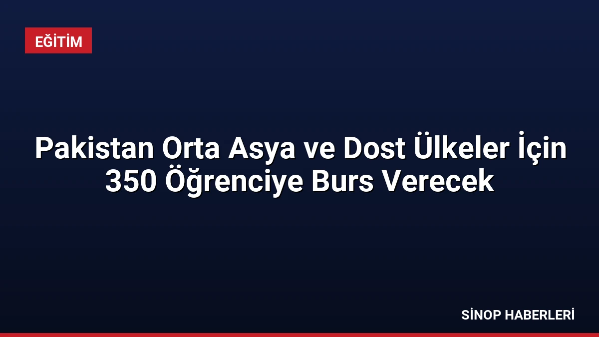 Pakistan Orta Asya ve Dost Ülkeler İçin 350 Öğrenciye Burs Verecek