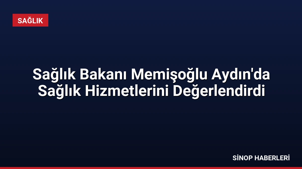 Sağlık Bakanı Memişoğlu Aydın’da Sağlık Hizmetlerini Değerlendirdi