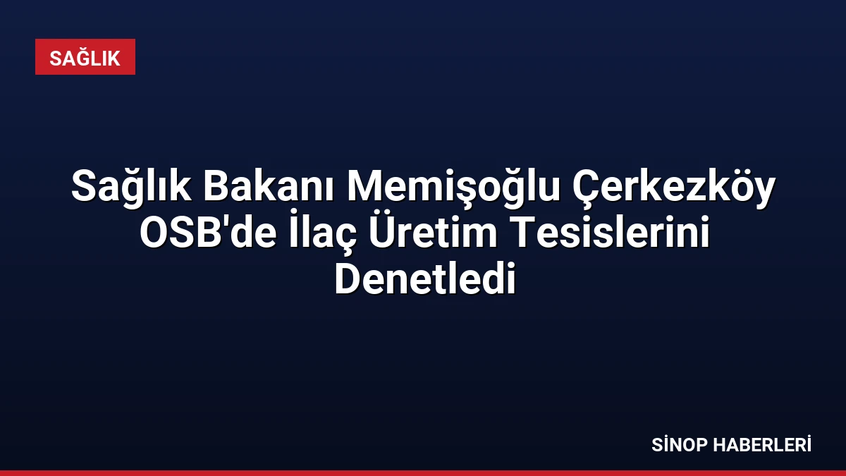 Sağlık Bakanı Memişoğlu Çerkezköy OSB’de İlaç Üretim Tesislerini Denetledi