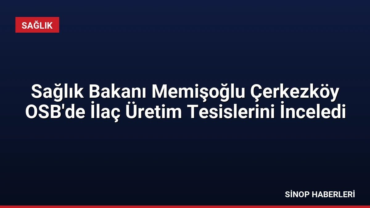 Sağlık Bakanı Memişoğlu Çerkezköy OSB’de İlaç Üretim Tesislerini İnceledi