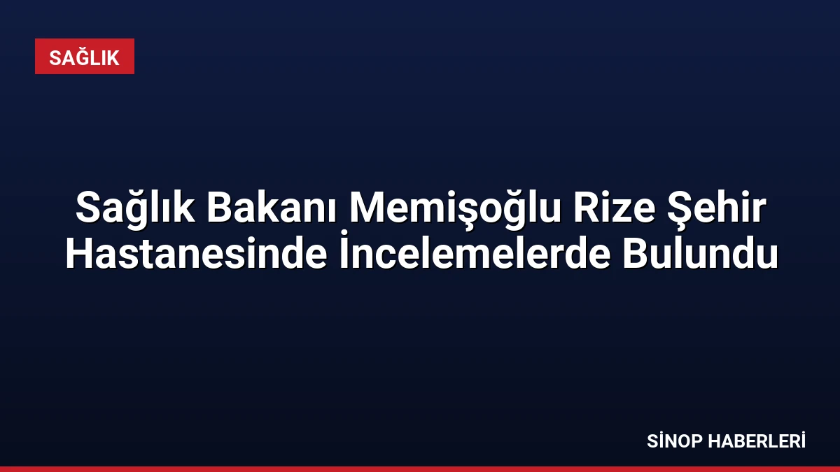 Sağlık Bakanı Memişoğlu Rize Şehir Hastanesinde İncelemelerde Bulundu
