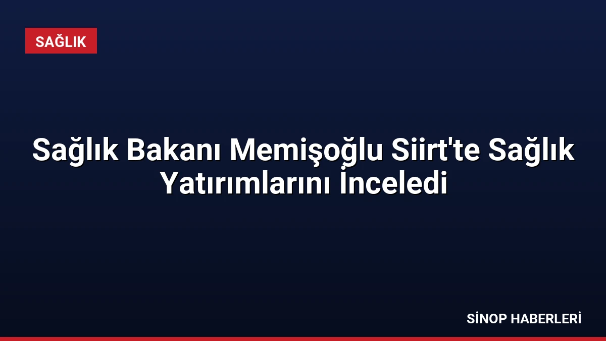 Sağlık Bakanı Memişoğlu Siirt’te Sağlık Yatırımlarını İnceledi
