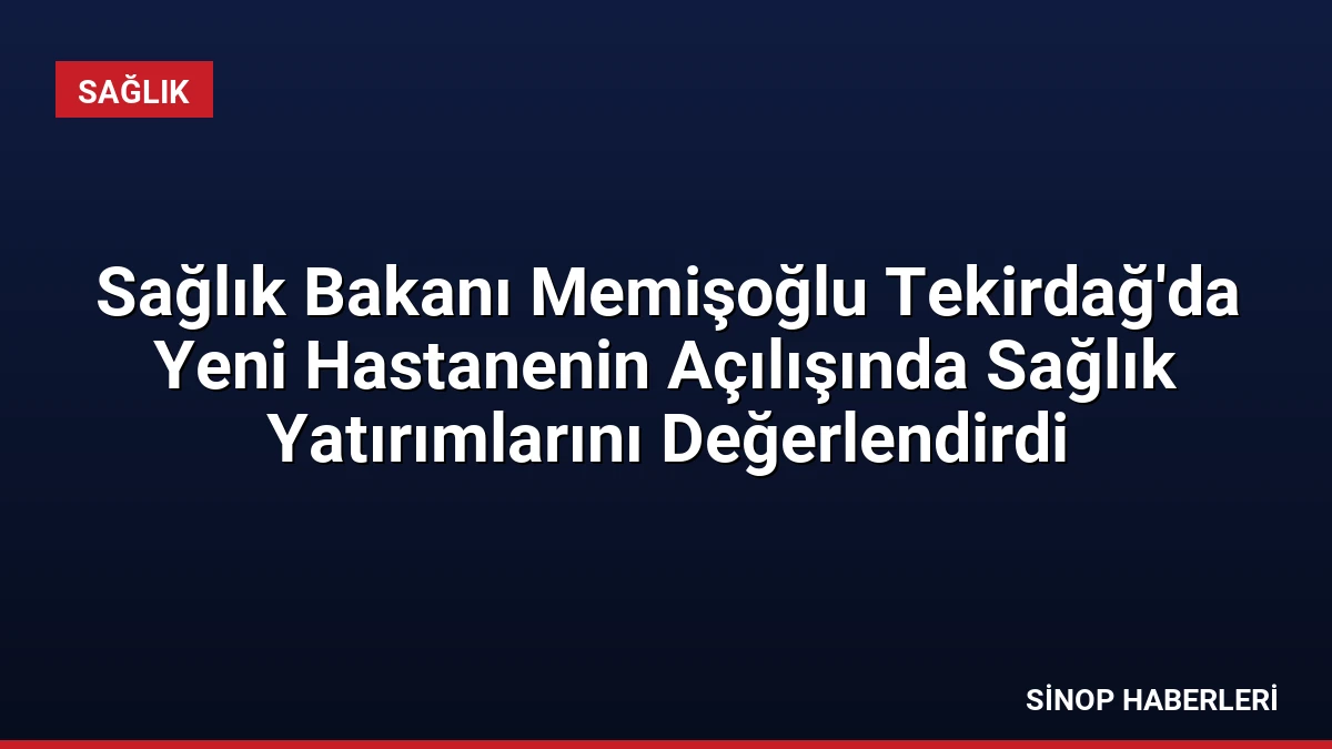 Sağlık Bakanı Memişoğlu Tekirdağ’da Yeni Hastanenin Açılışında Sağlık Yatırımlarını Değerlendirdi