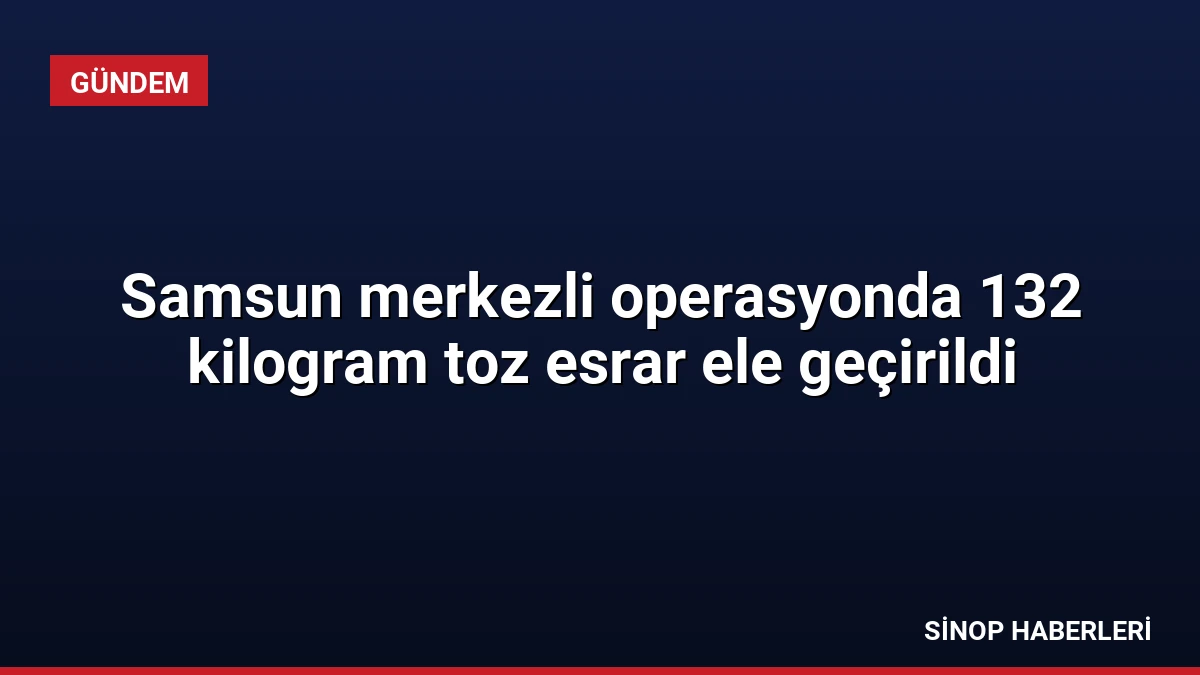 Samsun merkezli operasyonda 132 kilogram toz esrar ele geçirildi