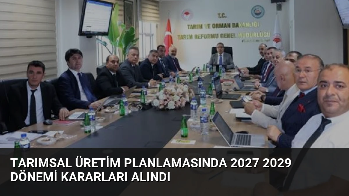 Tarımsal Üretim Planlamasında 2027 2029 Dönemi Kararları Alındı