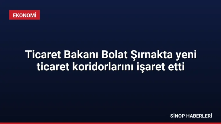 Ticaret Bakanı Bolat Şırnakta yeni ticaret koridorlarını işaret etti
