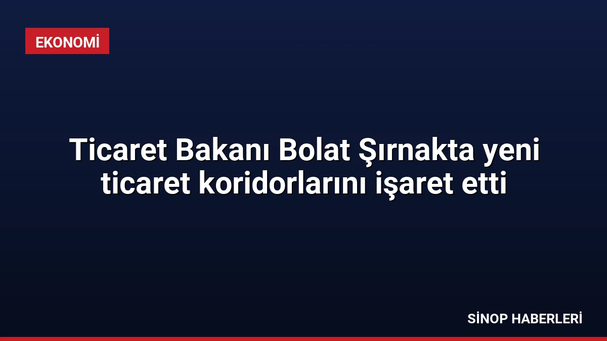 Ticaret Bakanı Bolat Şırnakta yeni ticaret koridorlarını işaret etti