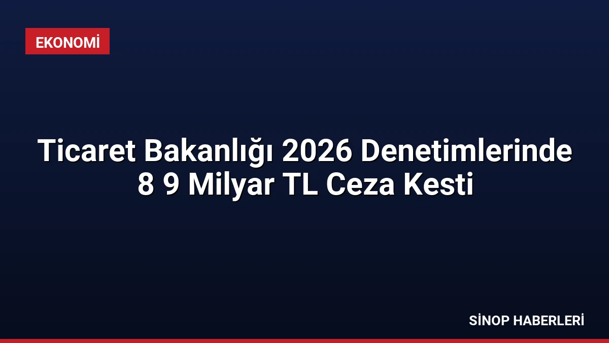 Ticaret Bakanlığı 2026 Denetimlerinde 8 9 Milyar TL Ceza Kesti
