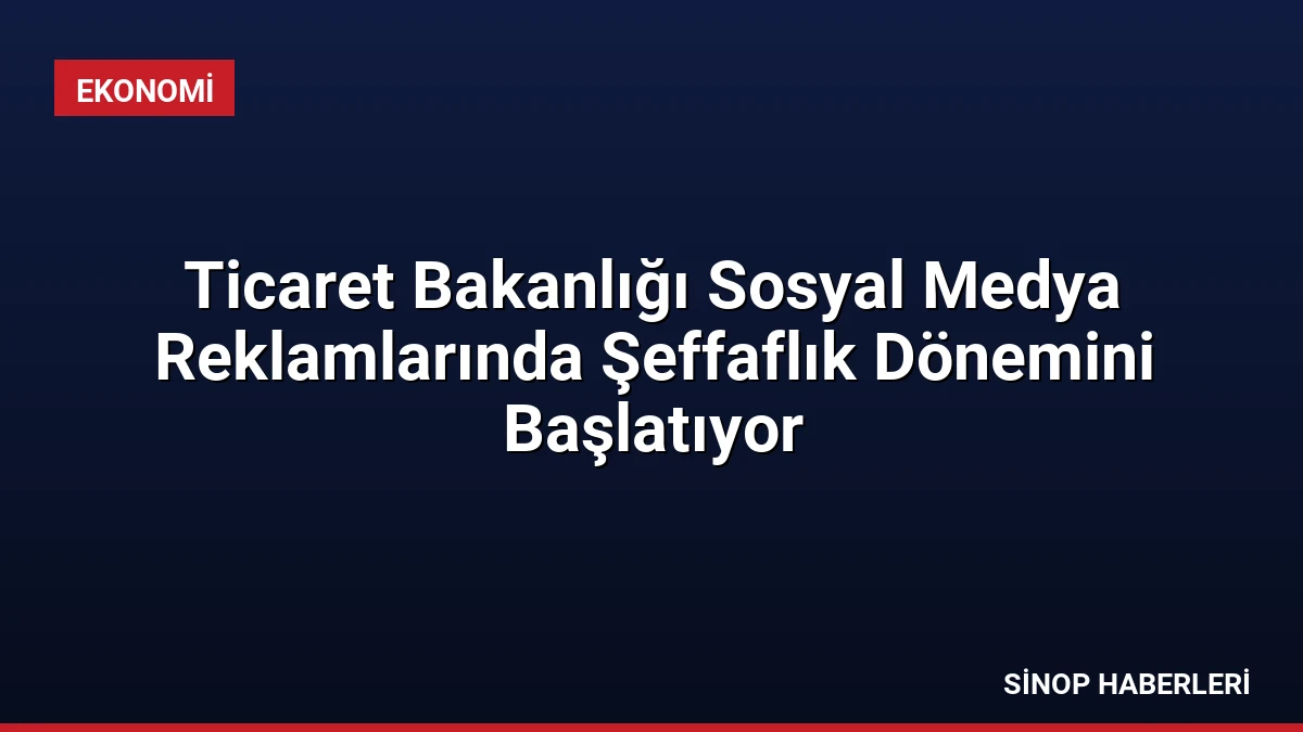 Ticaret Bakanlığı Sosyal Medya Reklamlarında Şeffaflık Dönemini Başlatıyor