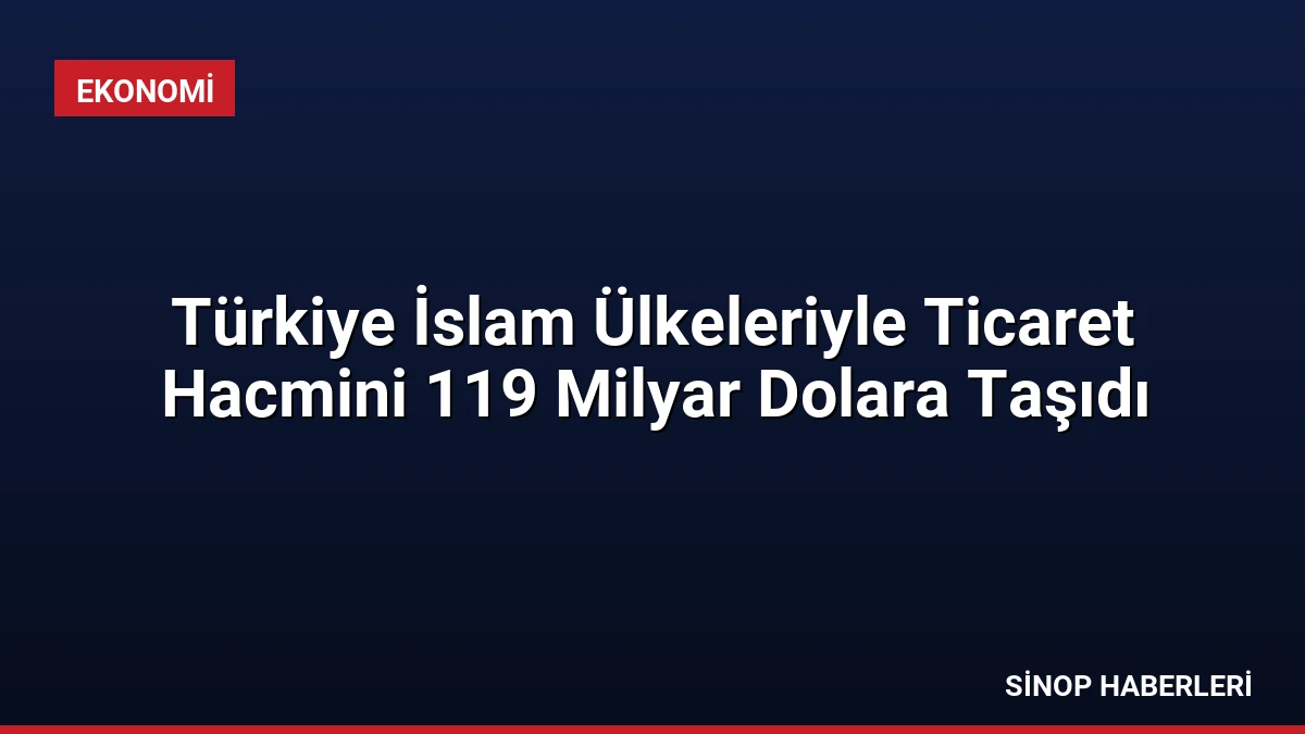 Türkiye İslam Ülkeleriyle Ticaret Hacmini 119 Milyar Dolara Taşıdı