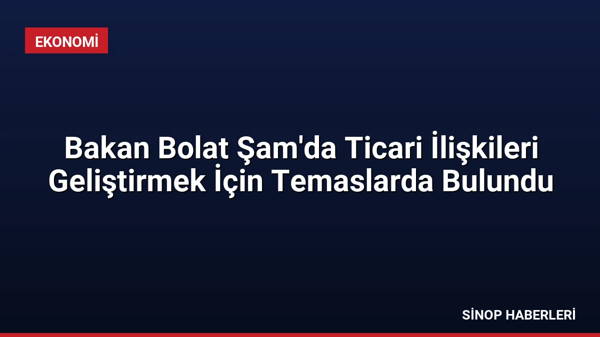 Bakan Bolat Şam’da Ticari İlişkileri Geliştirmek İçin Temaslarda Bulundu