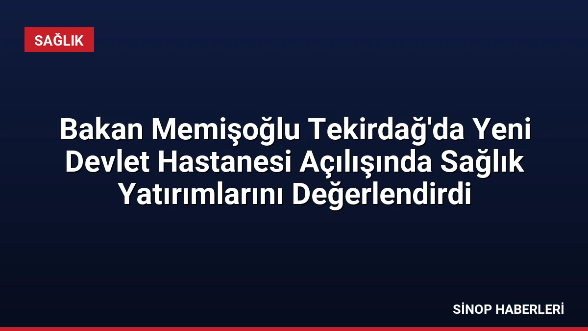 Bakan Memişoğlu Tekirdağ’da Yeni Devlet Hastanesi Açılışında Sağlık Yatırımlarını Değerlendirdi