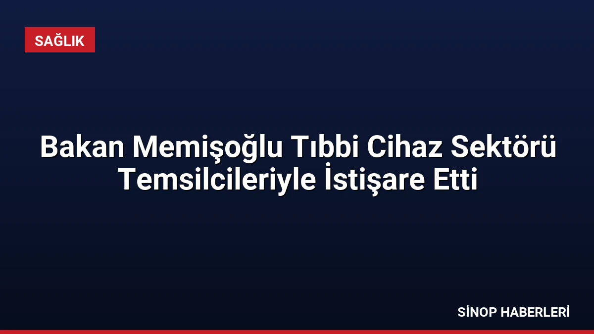 Bakan Memişoğlu Tıbbi Cihaz Sektörü Temsilcileriyle İstişare Etti