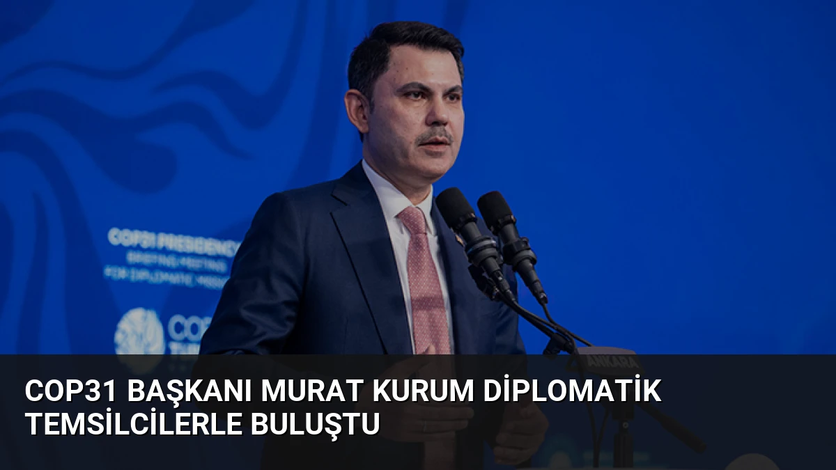 COP31 Başkanı Murat Kurum Diplomatik Temsilcilerle Buluştu