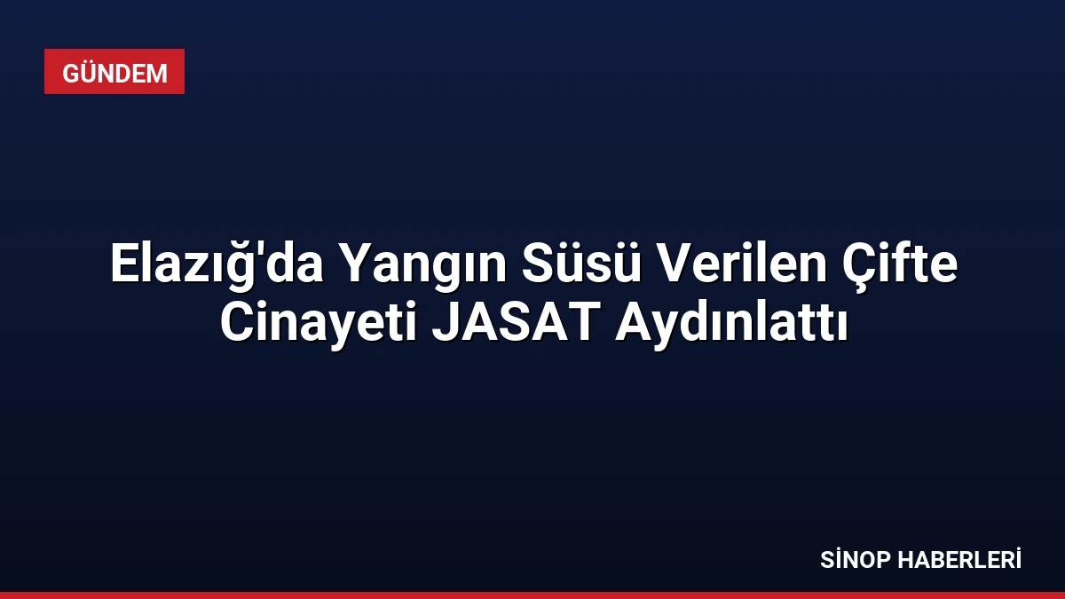 Elazığ’da Yangın Süsü Verilen Çifte Cinayeti JASAT Aydınlattı